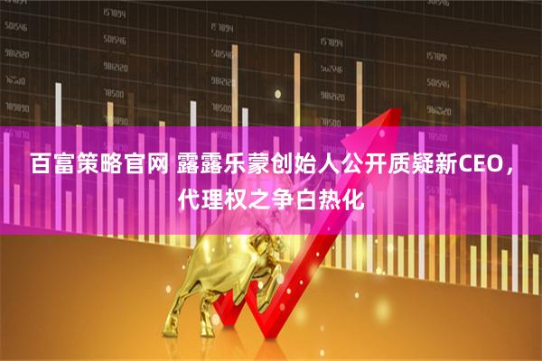 百富策略官网 露露乐蒙创始人公开质疑新CEO，代理权之争白热化